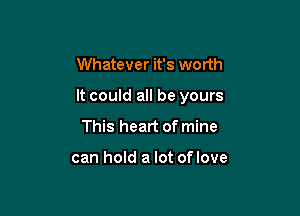 Whatever it's worth

It could all be yours

This heart of mine

can hold a lot of love