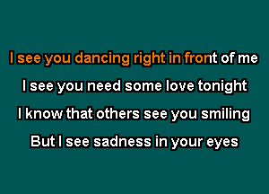 I see you dancing right in front of me
I see you need some love tonight
I know that others see you smiling

But I see sadness in your eyes