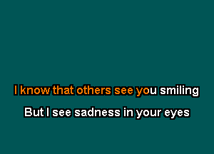 I know that others see you smiling

Butl see sadness in your eyes