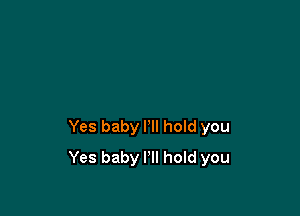 Yes baby I'll hoId you

Yes baby I'll hold you