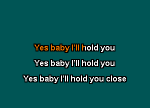 Yes baby I'll hold you
Yes baby I'll hoId you

Yes baby I'll hold you close