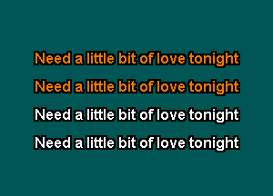 Need a little bit of love tonight
Need a little bit of love tonight

Need a little bit oflove tonight
Need a little bit oflove tonight