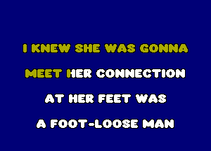 I KNEW SIIE W08 GONNR
MEET HER CONNEO'I'ION
AT HER FEE? WAS

A FOOT-LOOSE MAN
