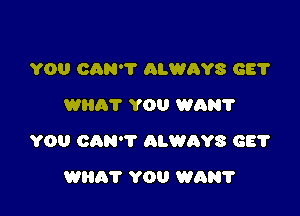 YOU CAN'T ALWAYS GE?
Willi? YOU WAN?

YOU CAN'T ALWAYS GE?

WHAT YOU WAN?