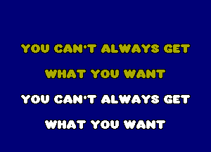 YOU CAN'T ALWAYS GE?
Willi? YOU WAN?

YOU CAN'T ALWAYS GE?

WHAT YOU WAN?