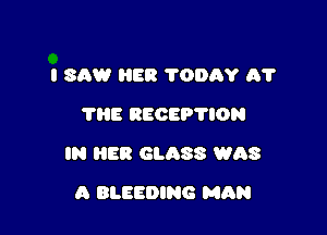 I SAW HER ?ODAY A?
THE RECEP'I'ION

IN HER GLASS WAS

A BLEEDING MAN