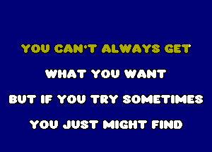 YOU CAN'T ALWAYS GE?
Willi? YOU WAN?

801' IF YOU TRY SOME'HMES

YOU JUST MIG? FIND