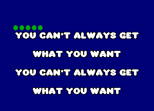 YOU CAN'T ALWAYS GE?
Willi? YOU WAN?

YOU CAN'T ALWAYS GE?

WHAT YOU WAN?