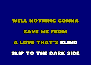 WELL NOTHING GONNA
SAVE ME FROM
A LOVE ?HA'PS BLIND

SLIP 1'0 THE 0138K SIDE
