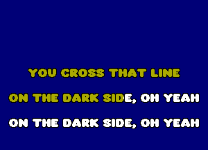 YOU CROSS ?HA'I' LINE
ON 7315 DARK SIDE, OH YEAH

ON THE DARK SIDE, OH YEAH