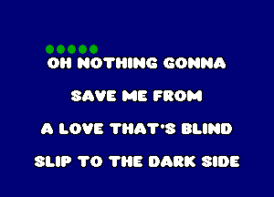 OI! NOTHING GONNA
SAVE ME FROM
A LOVE ?HA'PS BLIND

SLIP 1'0 THE 0138K SIDE