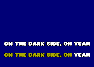 ON 7315 DARK SIDE, OH YEAH

ON THE DARK SIDE, OH YEAH