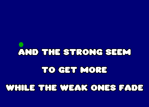 AND 'I'HE 8780936 SEEM
1'0 GET MORE

WHILE 'I'HE WEAK ONES FADE