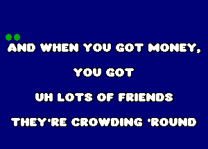 AND WHEN YOU 601' MONEY,

YOU 60?
UPI LOTS OF FRIENDS
?HEY'RE CROWDING 'ROUND