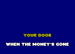 YOUR DOOR

WHEN 111E MONEY'S GONE