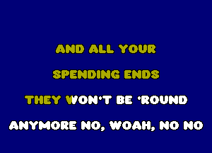 AND ALI. YOUR
SPENDING ENDS
?HEY WON'T BE 'ROUND

ANYMORE N0, W00, N0 N0