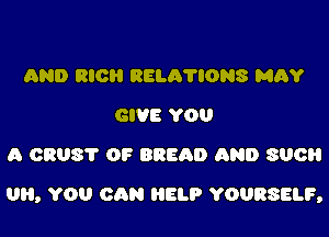 AND RICH RELA'I'IONS MAY
GIVE YOU
A 0308? OF BREAD AND SUCH

0, YOU CAN HELP YOURSELF,