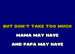 BUT DON'T TAKE 'I'OO MUCH
MAMA MAY HAVE

AND PAPA MQY HAVE