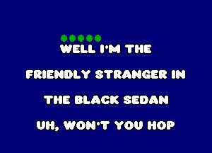 WELL I'M 'I'HE
FRIENDLY STRANGER IN
7015 BLQOK SEDAN

UH, WON? YOU HOP