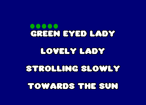 GREEN EYE!) LADY
LOVELY LADY

STROLLING SLOWLY

?OWARDS THE SUN