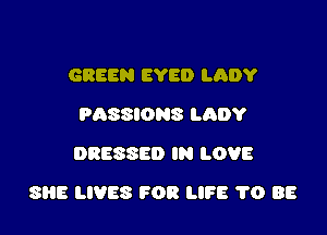 GREEN EYE!) LADY
PASSIONS LADY
DRESSED IN LOVE

SHE LIVES FOR LIFE 1'0 88