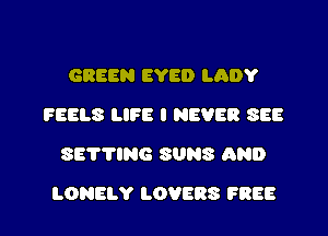 GREEN EYE!) LADY
FEELS LIFE I NEVER SEE
SETTING SUNS AND

LORELY LOVERS FREE