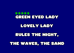 GREEN EYE!) LADY
LOVELY LADY

RULES 'l'liE NIGHT,

1115 WAVES, ?HE SAND