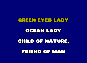 GREEN EYE!) LADY
OOEQN LADY

CHILD 0F Nh'l'URE,

FRIEND OF MAN