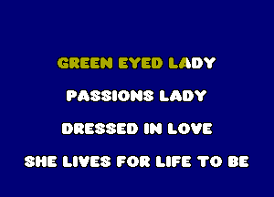 GREEN EYE!) LADY
PASSIONS LADY
DRESSED IN LOVE

SHE LIVES FOR LIFE 1'0 88