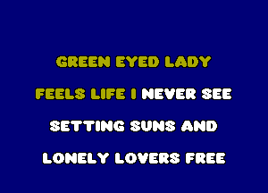 GREEN EYE!) LADY
FEELS LIFE I NEVER SEE
SETTING SUNS AND

LORELY LOVERS FREE