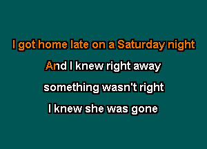 I got home late on a Saturday night
And I knew right away

something wasn't right

lknew she was gone