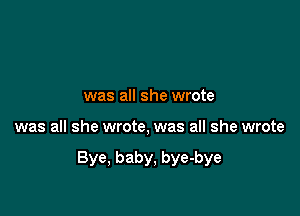 was all she wrote

was all she wrote, was all she wrote

Bye, baby, bye-bye