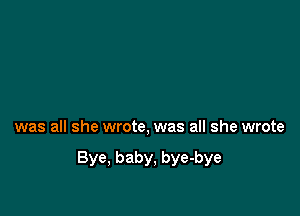 was all she wrote, was all she wrote

Bye, baby, bye-bye