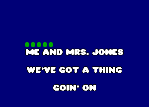 ME AND MRS. JONES

WE'VE GOT A ?HING

GOIN' 0N