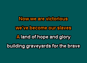 Now we are victorious

weWe become our slaves

A land of hope and glory

building graveyards for the brave