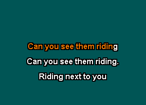 Can you see them riding

Can you see them riding.

Riding next to you