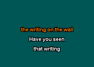 the writing on the wall

Have you seen

that writing
