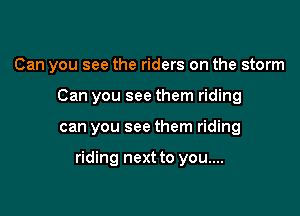 Can you see the riders on the storm
Can you see them riding

can you see them riding

riding next to you....