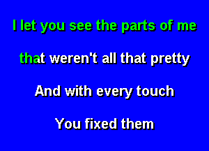 I let you see the parts of me

that weren't all that pretty
And with every touch

You fixed them