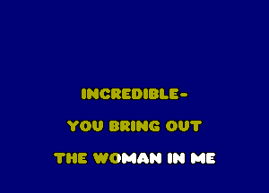 INCREDIBLE-
YOU BRING 001'

THE WOMAN IN ME
