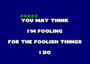 YOU MAY ?HUNK
I'M FOOLING

FOR 'I'I'IE FOOLISII ?lNGS

IDO
