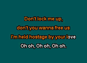Don't lock me up,

don't you wanna free us

I'm held hostage by your love
Oh oh, Oh oh, Oh oh.