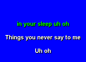 in your sleep uh oh

Things you never say to me

Uh oh