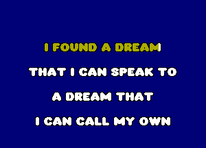 I FOUND A DREAM
?HAT I CQN SPEAK 1'0
A DREAM THA'I'

I CAN CALI. MY OWN