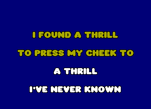 I FOUND A ?HRILI.
1'0 PRESS MY CREEK 1'0
A 'I'HRILI.

I'VE NEVER KNOWN