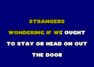 8780958588
WONDERING IF WE 006?

TO STAY OR HEAD ON 00?

THE DOOR