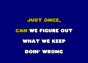 J08? ONCE,

CAN WE FIGURE 001'
Willi? WE KEEP
DOIN' WRONG