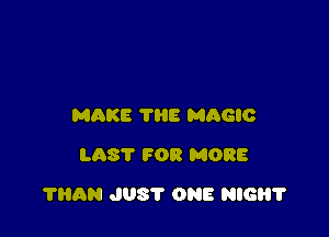 MAKE THE MAGIC
LAST FOR MORE

?HAN J08? ONE NIGHT