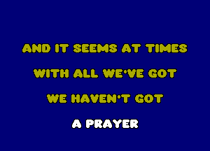 AND I? SEEMS A7 'I'IMES
WITH ALI. WE'VE 60?

WE HRVEN'V GO?

A PRAYER