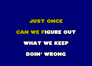 J08? ONCE

CAN WE FIGURE 001'

Willi? WE KEEP
DOIN' WRONG